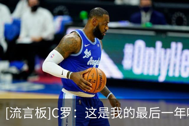 [流言板]C罗：这是我的最后一年吗？也许吧，会先看看身体感觉如何